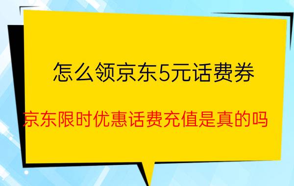 怎么领京东5元话费券 京东限时优惠话费充值是真的吗？